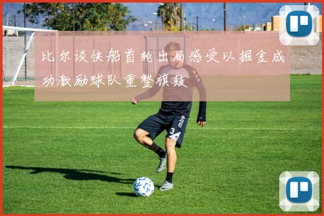 比尔谈快船首轮出局感受以掘金成功激励球队重整旗鼓
