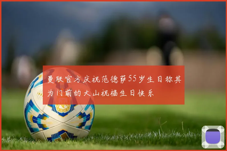 曼联官方庆祝范德萨55岁生日称其为门前的大山祝福生日快乐