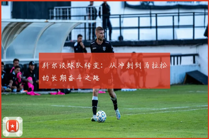 科尔谈球队转变：从冲刺到马拉松的长期奋斗之路