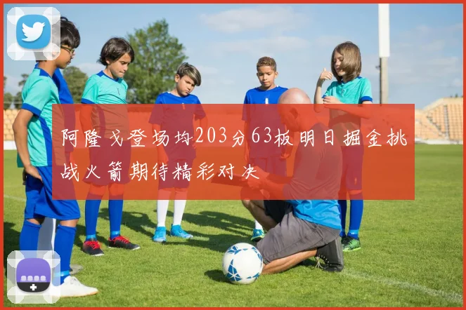 阿隆戈登场均203分63板明日掘金挑战火箭期待精彩对决