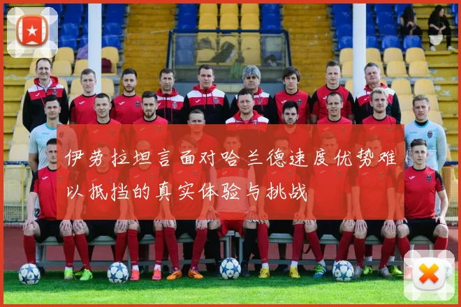 伊劳拉坦言面对哈兰德速度优势难以抵挡的真实体验与挑战